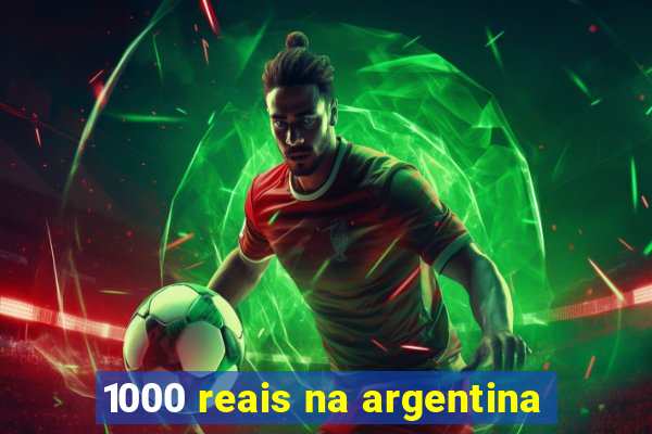 1000 reais na argentina