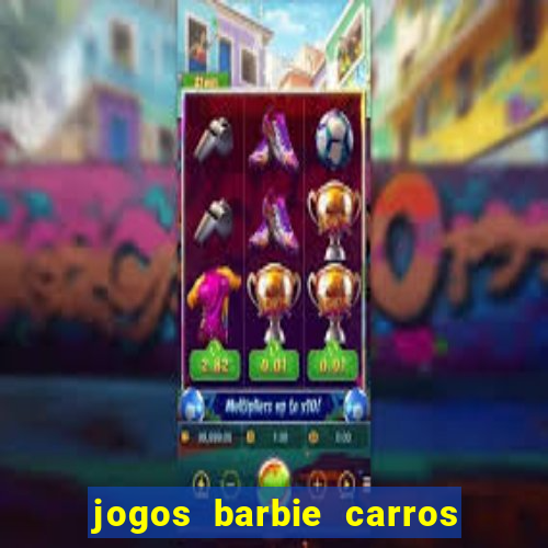 jogos barbie carros suas amigas