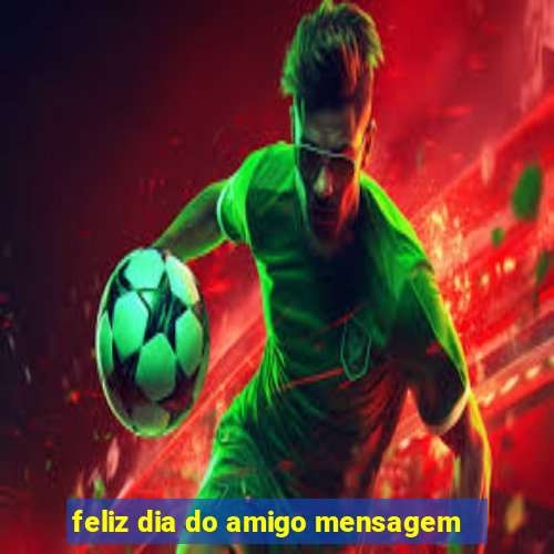 feliz dia do amigo mensagem