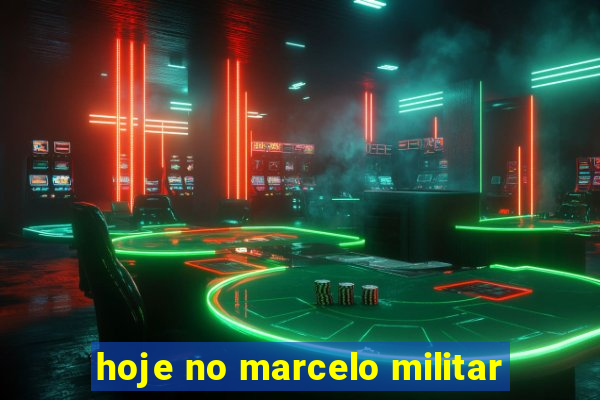 hoje no marcelo militar