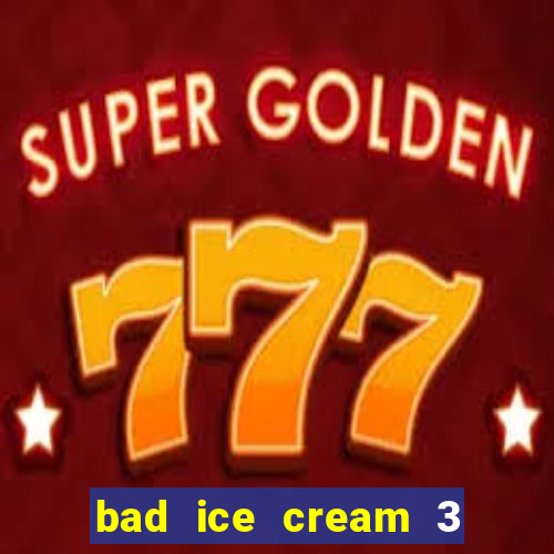 bad ice cream 3 no jogos 360