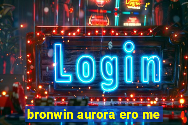 bronwin aurora ero me